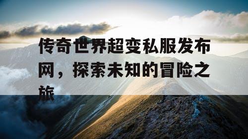 传奇世界超变私服发布网，探索未知的冒险之旅