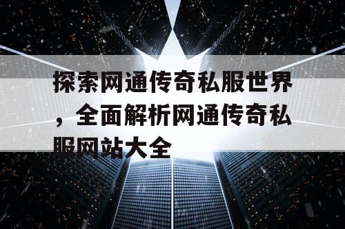 探索网通传奇私服世界，全面解析网通传奇私服网站大全