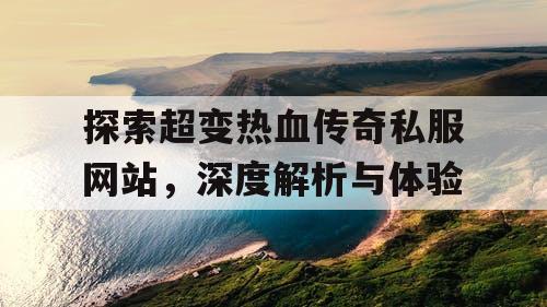 探索超变热血传奇私服网站，深度解析与体验
