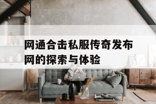 网通合击私服传奇发布网的探索与体验