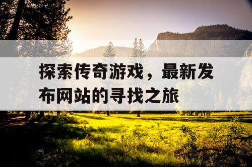 探索传奇游戏，最新发布网站的寻找之旅