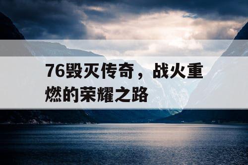 76毁灭传奇，战火重燃的荣耀之路