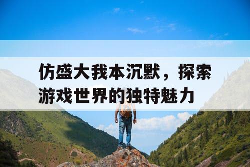 仿盛大我本沉默，探索游戏世界的独特魅力