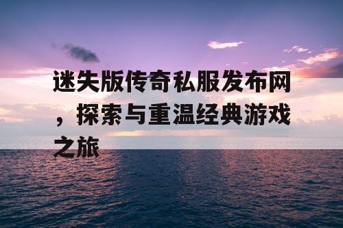 迷失版传奇私服发布网，探索与重温经典游戏之旅