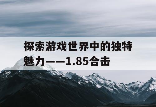 探索游戏世界中的独特魅力——1.85合击