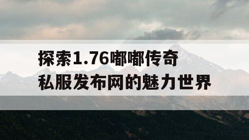 探索1.76嘟嘟传奇私服发布网的魅力世界