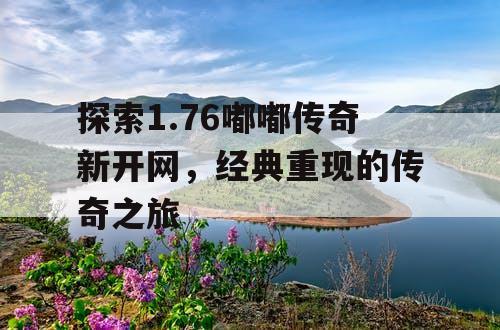 探索1.76嘟嘟传奇新开网，经典重现的传奇之旅
