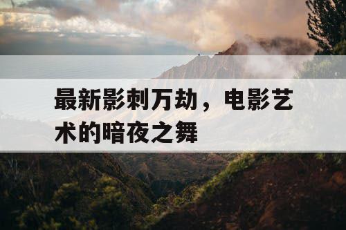 最新影刺万劫，电影艺术的暗夜之舞