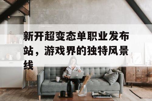 新开超变态单职业发布站，游戏界的独特风景线