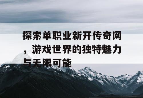 探索单职业新开传奇网，游戏世界的独特魅力与无限可能