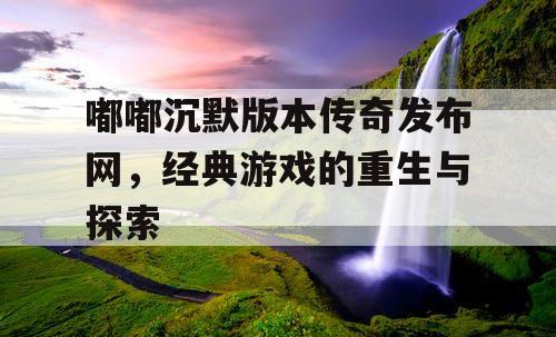 嘟嘟沉默版本传奇发布网，经典游戏的重生与探索