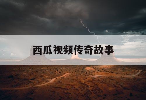 西瓜视频传奇故事