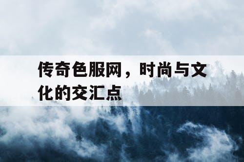 传奇色服网，时尚与文化的交汇点