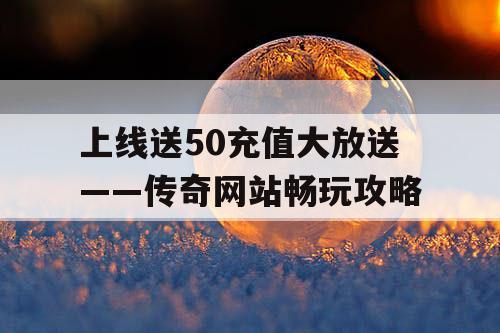 上线送50充值大放送——传奇网站畅玩攻略