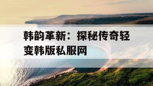 韩韵革新：探秘传奇轻变韩版私服网