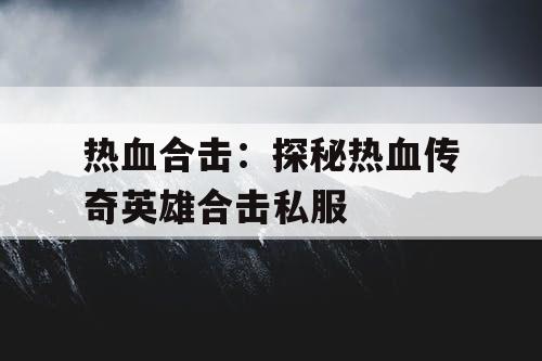 热血合击：探秘热血传奇英雄合击私服