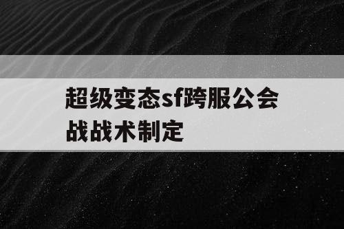 超级变态sf跨服公会战战术制定