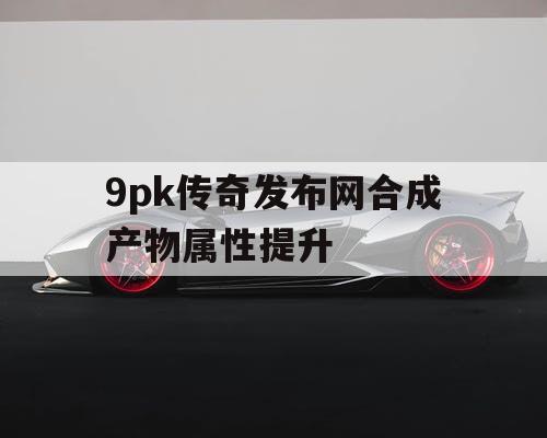 9pk传奇发布网合成产物属性提升