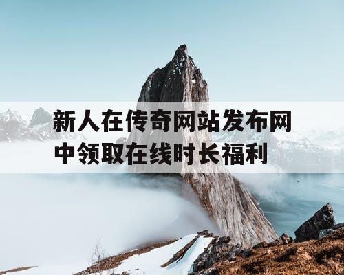 新人在传奇网站发布网中领取在线时长福利