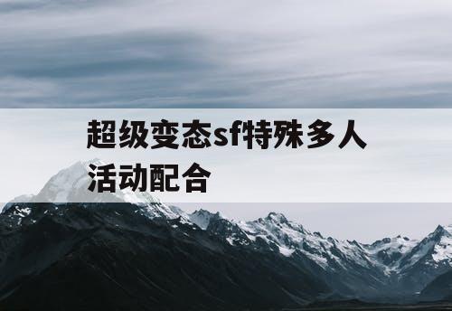 超级变态sf特殊多人活动配合