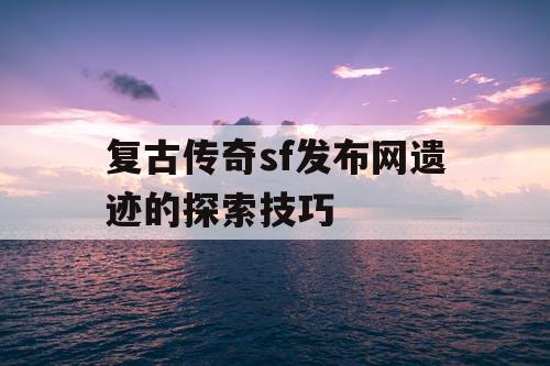 复古传奇sf发布网遗迹的探索技巧