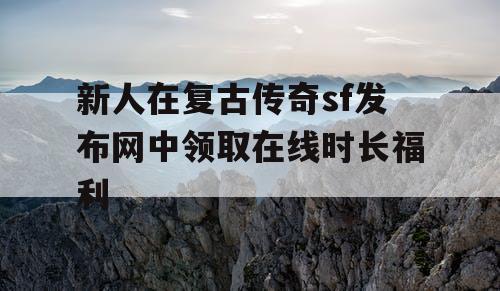 新人在复古传奇sf发布网中领取在线时长福利