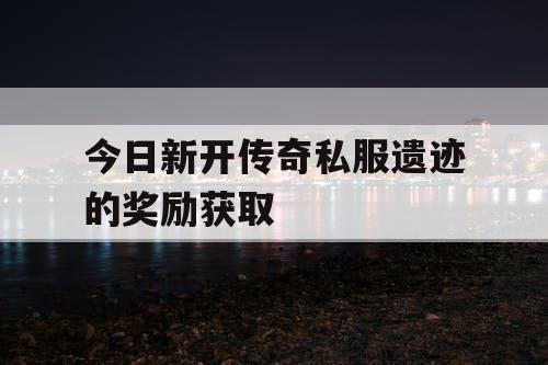 今日新开传奇私服遗迹的奖励获取