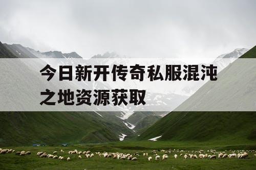 今日新开传奇私服混沌之地资源获取