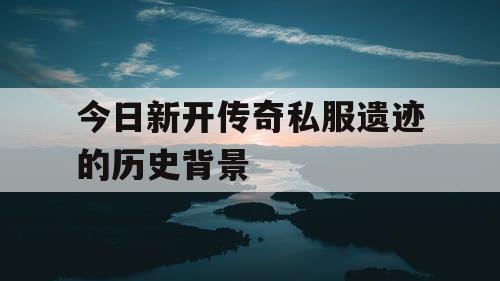今日新开传奇私服遗迹的历史背景