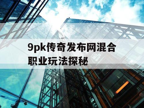 9pk传奇发布网混合职业玩法探秘