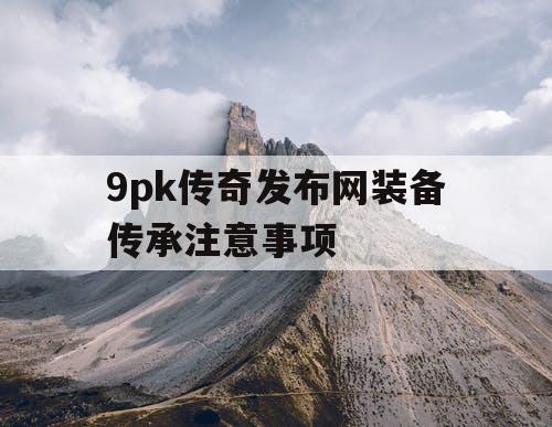 9pk传奇发布网装备传承注意事项