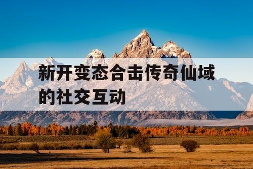 新开变态合击传奇仙域的社交互动