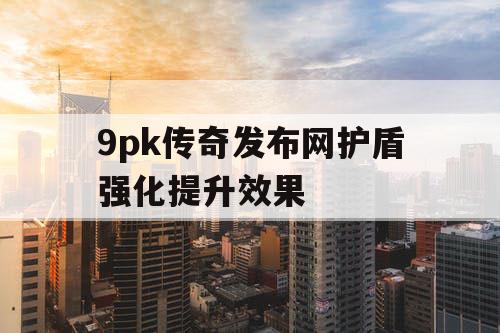 9pk传奇发布网护盾强化提升效果