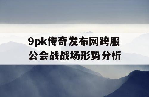 9pk传奇发布网跨服公会战战场形势分析