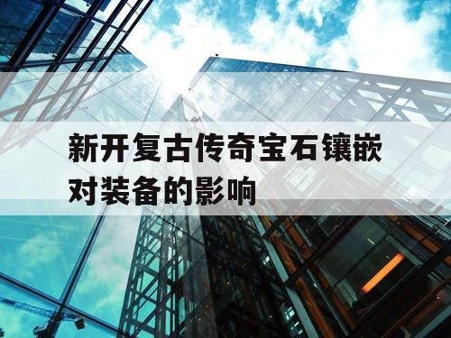 新开复古传奇宝石镶嵌对装备的影响