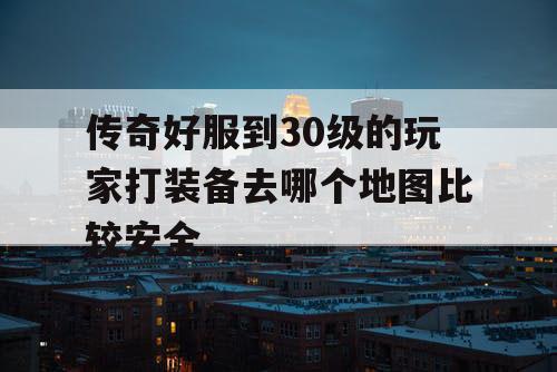 传奇好服到30级的玩家打装备去哪个地图比较安全