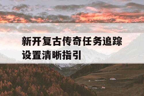 新开复古传奇任务追踪设置清晰指引