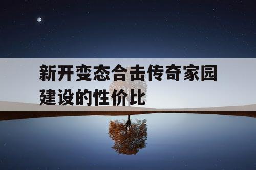 新开变态合击传奇家园建设的性价比