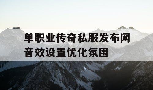 单职业传奇私服发布网音效设置优化氛围