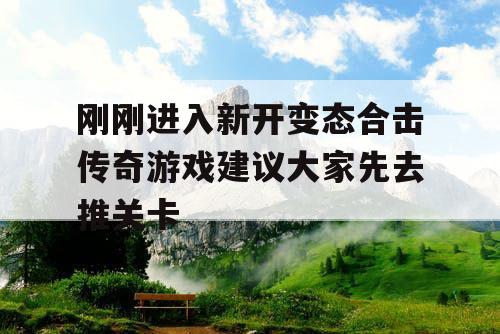 刚刚进入新开变态合击传奇游戏建议大家先去推关卡