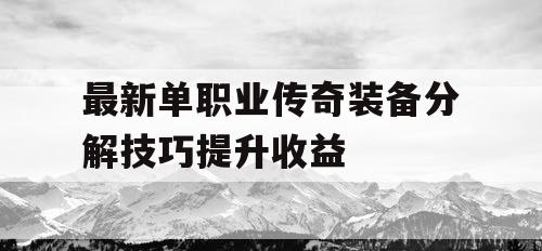 最新单职业传奇装备分解技巧提升收益