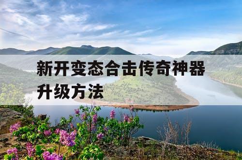 新开变态合击传奇神器升级方法
