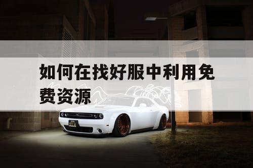 如何在找好服中利用免费资源