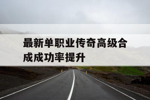 最新单职业传奇高级合成成功率提升