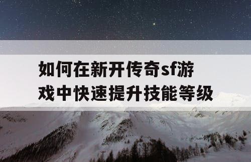 如何在新开传奇sf游戏中快速提升技能等级