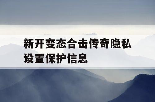 新开变态合击传奇隐私设置保护信息