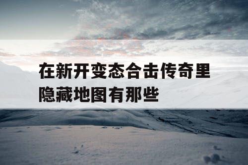 在新开变态合击传奇里隐藏地图有那些