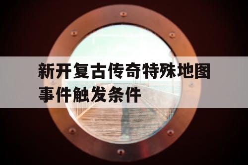 新开复古传奇特殊地图事件触发条件
