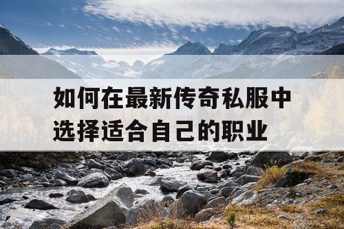 如何在最新传奇私服中选择适合自己的职业