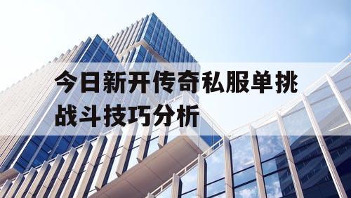 今日新开传奇私服单挑战斗技巧分析